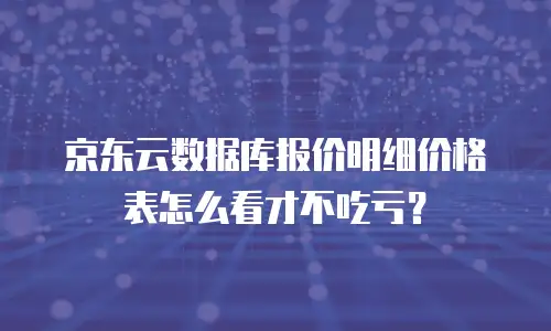 京东云数据库报价明细价格表怎么看才不吃亏？