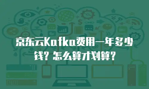 京东云Kafka费用一年多少钱？怎么算才划算？