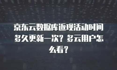 京东云数据库返现活动时间多久更新一次？多云用户怎么看？