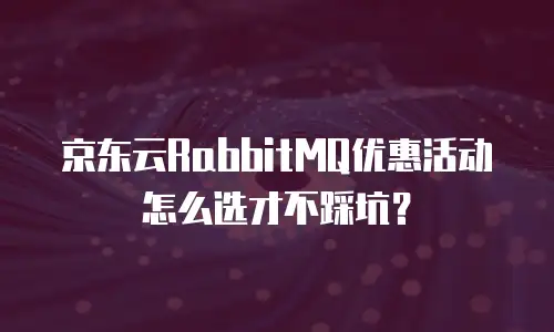 京东云RabbitMQ优惠活动怎么选才不踩坑？