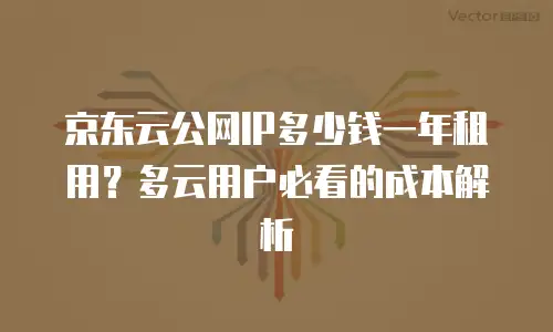 京东云公网IP多少钱一年租用？多云用户必看的成本解析