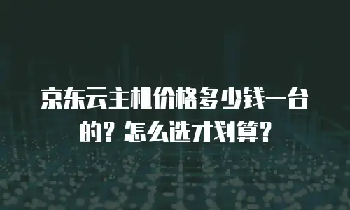 京东云主机价格多少钱一台的？怎么选才划算？