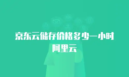 京东云储存价格多少一小时阿里云