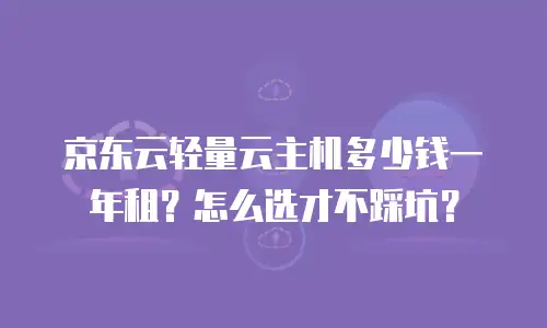 京东云轻量云主机多少钱一年租？怎么选才不踩坑？