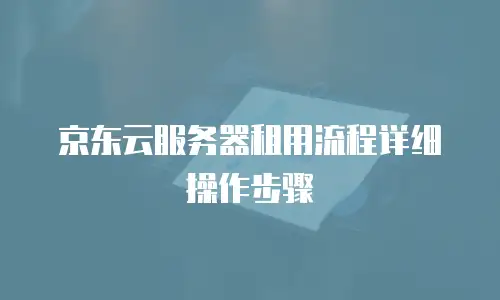 京东云服务器租用流程详细操作步骤