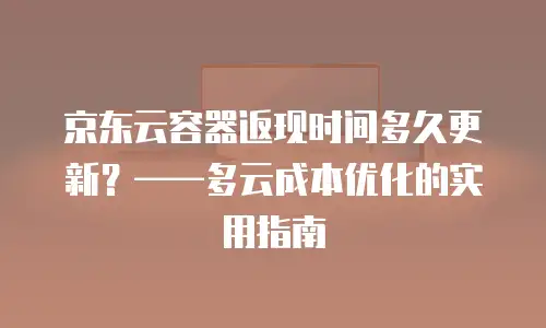 京东云容器返现时间多久更新？&mdash;&mdash;多云成本优化的实用指南