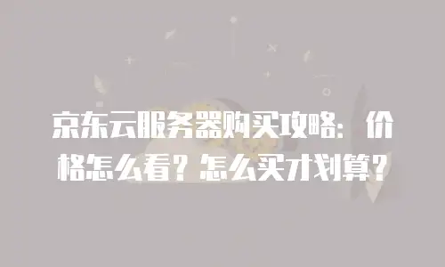 京东云服务器购买攻略：价格怎么看？怎么买才划算？