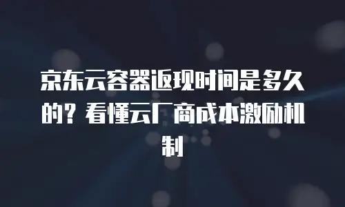 京东云容器返现时间是多久的？看懂云厂商成本激励机制