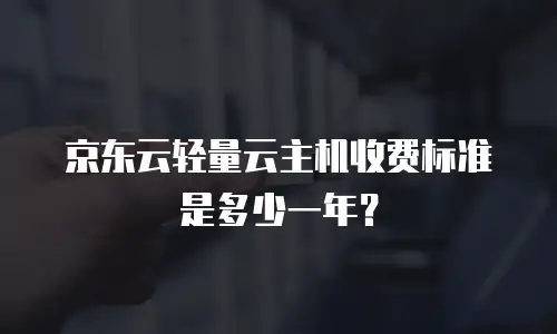 京东云轻量云主机收费标准是多少一年？