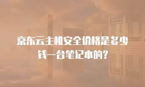 京东云主机安全价格是多少钱一台笔记本的？