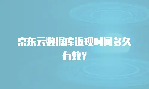 京东云数据库返现时间多久有效？