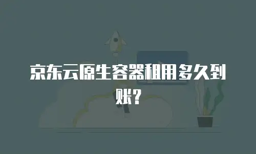 京东云原生容器租用多久到账？