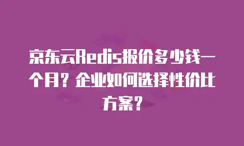 京东云Redis报价多少钱一个月？企业如何选择性价比方案？
