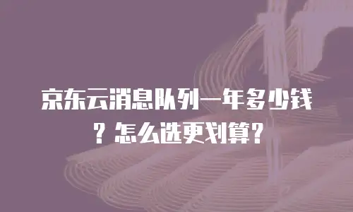 京东云消息队列一年多少钱？怎么选更划算？