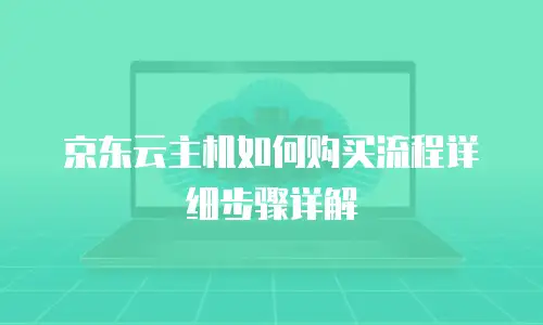 京东云主机如何购买流程详细步骤详解