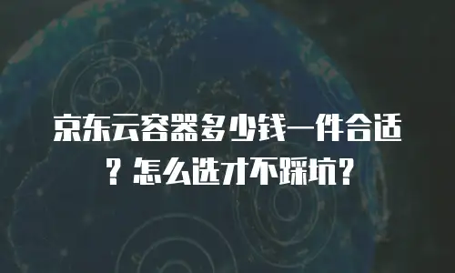 京东云容器多少钱一件合适？怎么选才不踩坑？