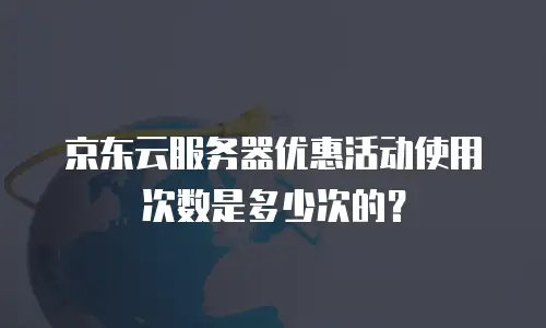 京东云服务器优惠活动使用次数是多少次的？