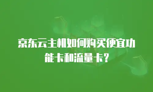 京东云主机如何购买便宜功能卡和流量卡？