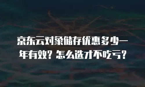 京东云对象储存优惠多少一年有效？怎么选才不吃亏？