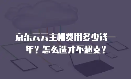 京东云云主机费用多少钱一年？怎么选才不超支？