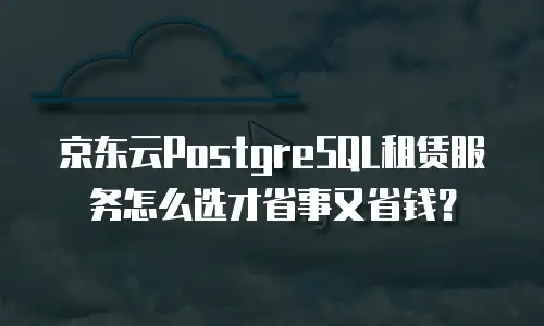 京东云PostgreSQL租赁服务怎么选才省事又省钱？
