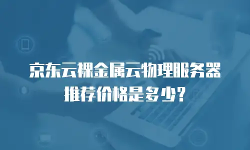 京东云裸金属云物理服务器推荐价格是多少？