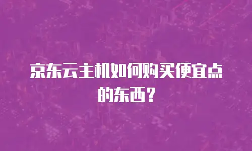 京东云主机如何购买便宜点的东西？