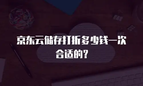 京东云储存打折多少钱一次合适的？
