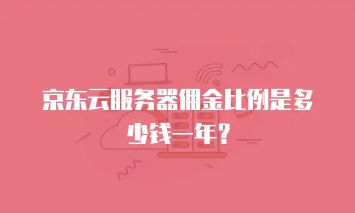 京东云服务器佣金比例是多少钱一年？