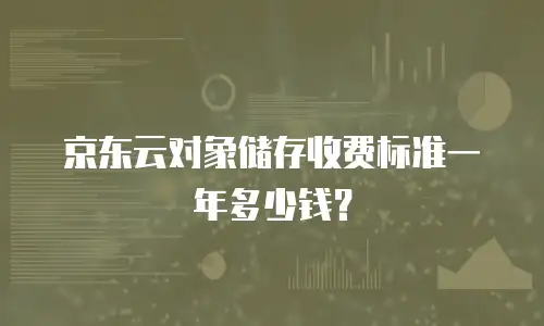 京东云对象储存收费标准一年多少钱？