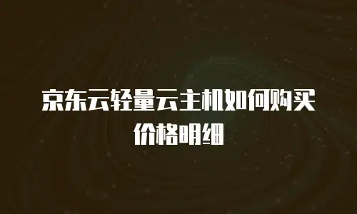 京东云轻量云主机如何购买价格明细