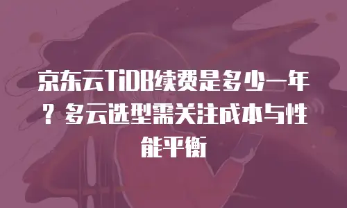 京东云TiDB续费是多少一年？多云选型需关注成本与性能平衡
