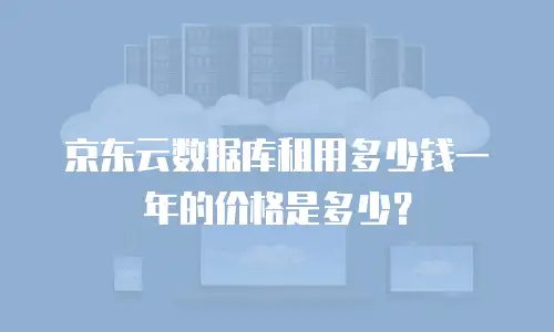 京东云数据库租用多少钱一年的价格是多少？