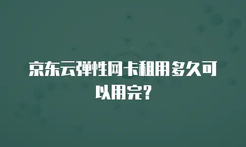 京东云弹性网卡租用多久可以用完？