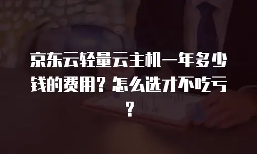 京东云轻量云主机一年多少钱的费用？怎么选才不吃亏？