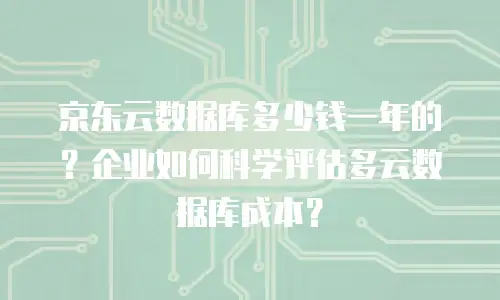 京东云数据库多少钱一年的？企业如何科学评估多云数据库成本？
