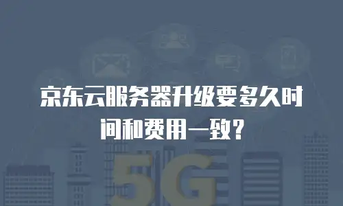 京东云服务器升级要多久时间和费用一致？