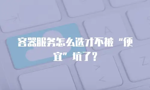 容器服务怎么选才不被&ldquo;便宜&rdquo;坑了？