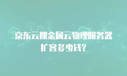 京东云裸金属云物理服务器扩容多少钱？