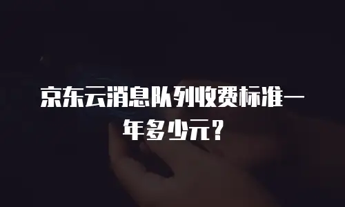 京东云消息队列收费标准一年多少元？