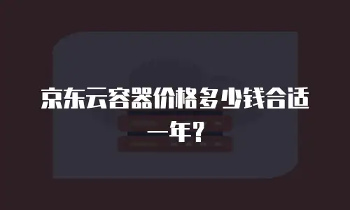 京东云容器价格多少钱合适一年？