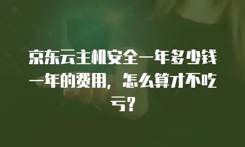 京东云主机安全一年多少钱一年的费用，怎么算才不吃亏？