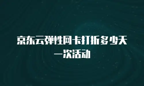 京东云弹性网卡打折多少天一次活动