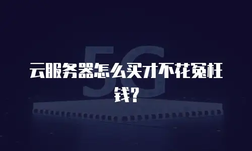 云服务器怎么买才不花冤枉钱？