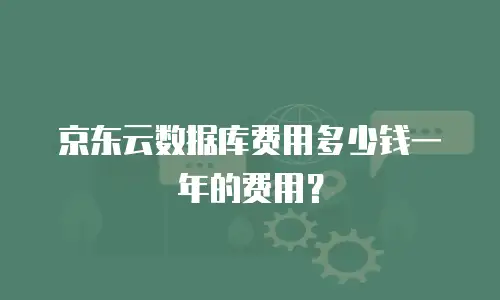 京东云数据库费用多少钱一年的费用？