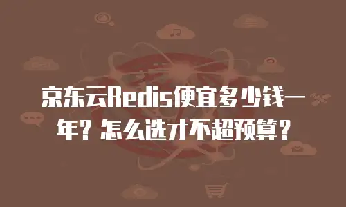 京东云Redis便宜多少钱一年？怎么选才不超预算？