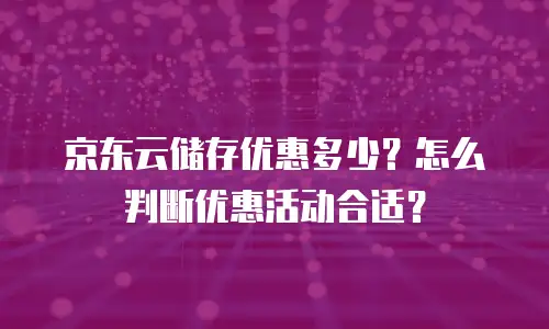 京东云储存优惠多少？怎么判断优惠活动合适？