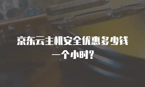 京东云主机安全优惠多少钱一个小时？