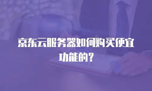 京东云服务器如何购买便宜功能的？