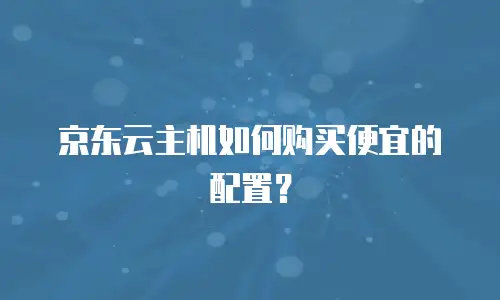 京东云主机如何购买便宜的配置？